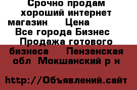 Срочно продам хороший интернет магазин.  › Цена ­ 4 600 - Все города Бизнес » Продажа готового бизнеса   . Пензенская обл.,Мокшанский р-н